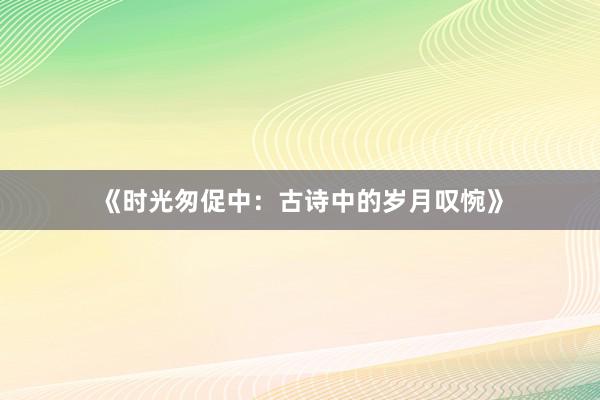 《时光匆促中：古诗中的岁月叹惋》