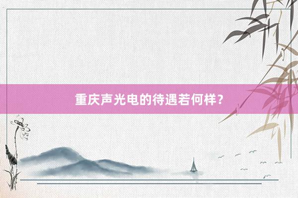 重庆声光电的待遇若何样？
